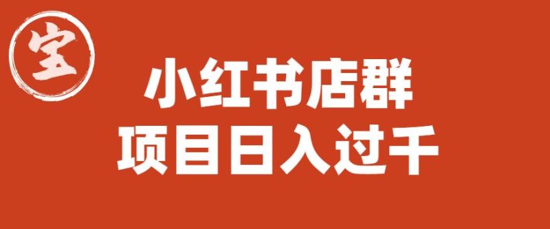 宝哥小红书店群项目，日入过千（图文教程）【揭秘】网赚项目-副业赚钱-互联网创业-独家轻创IP星泽云创