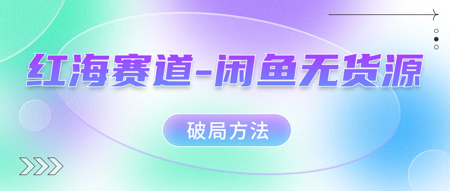 红海赛道闲鱼无货源破局方法网赚项目-副业赚钱-互联网创业-独家轻创IP星泽云创