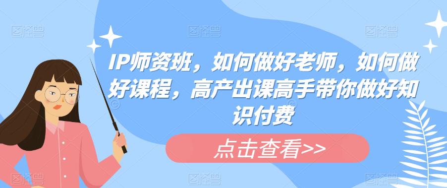 IP师资班，如何做好老师，如何做好课程，高产出课高手带你做好知识付费网赚项目-副业赚钱-互联网创业-独家轻创IP星泽云创