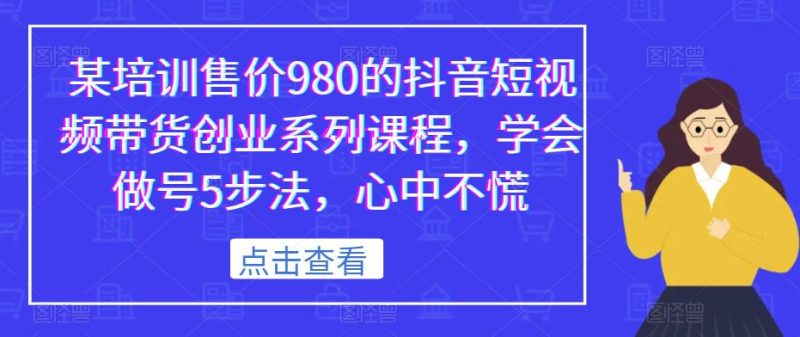 某培训售价980的抖音短视频带货创业系列课程,学会做号5步法,心中不慌网赚项目-副业赚钱-互联网创业-独家轻创IP星泽云创