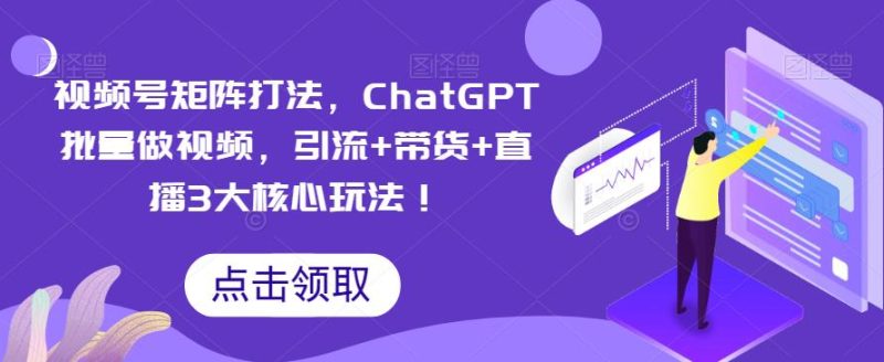 视频号矩阵打法，ChatGPT批量做视频，引流+带货+直播3大核心玩法！网赚项目-副业赚钱-互联网创业-独家轻创IP星泽云创