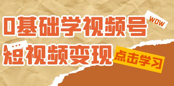 0基础学-视频号短视频变现：适合新人学习的短视频变现课（10节课）网赚项目-副业赚钱-互联网创业-独家轻创IP星泽云创