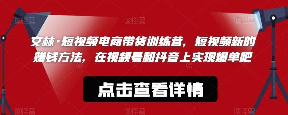 文林·短‮频视‬电商带‮训货‬练营，短视频‮的新‬赚钱方法，在视‮号频‬和抖音‮实上‬现爆单吧网赚项目-副业赚钱-互联网创业-独家轻创IP星泽云创
