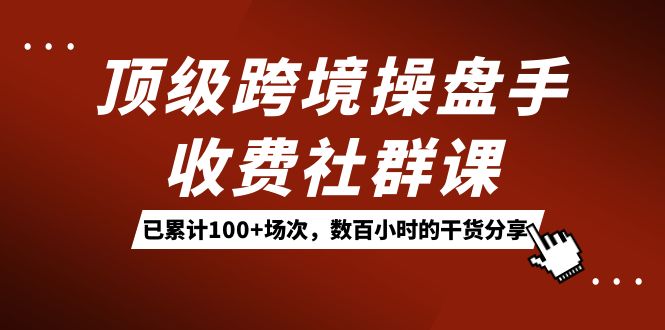 顶级跨境操盘手收费社群课：已累计100+场次，数百小时的干货分享！网赚项目-副业赚钱-互联网创业-独家轻创IP星泽云创