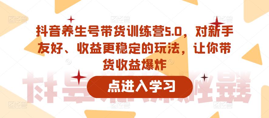 抖音养生号带货训练营5.0，对新手友好、收益更稳定的玩法，让你带货收益爆炸（更新）网赚项目-副业赚钱-互联网创业-独家轻创IP星泽云创