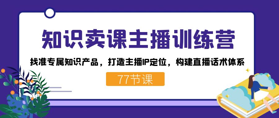 知识卖课主播训练营：找准专属知识产品，打造主播IP定位，构建直播话术体系网赚项目-副业赚钱-互联网创业-独家轻创IP星泽云创