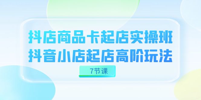 抖店-商品卡起店实战班，抖音小店起店高阶玩法（7节课）网赚项目-副业赚钱-互联网创业-独家轻创IP星泽云创