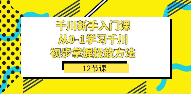 千川-新手入门课，从0-1学习千川，初步掌握投放方法（12节课）网赚项目-副业赚钱-互联网创业-独家轻创IP星泽云创