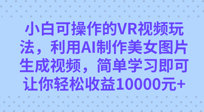 小白可操作的VR视频玩法，利用AI制作美女图片生成视频，你轻松收益10000+网赚项目-副业赚钱-互联网创业-独家轻创IP星泽云创