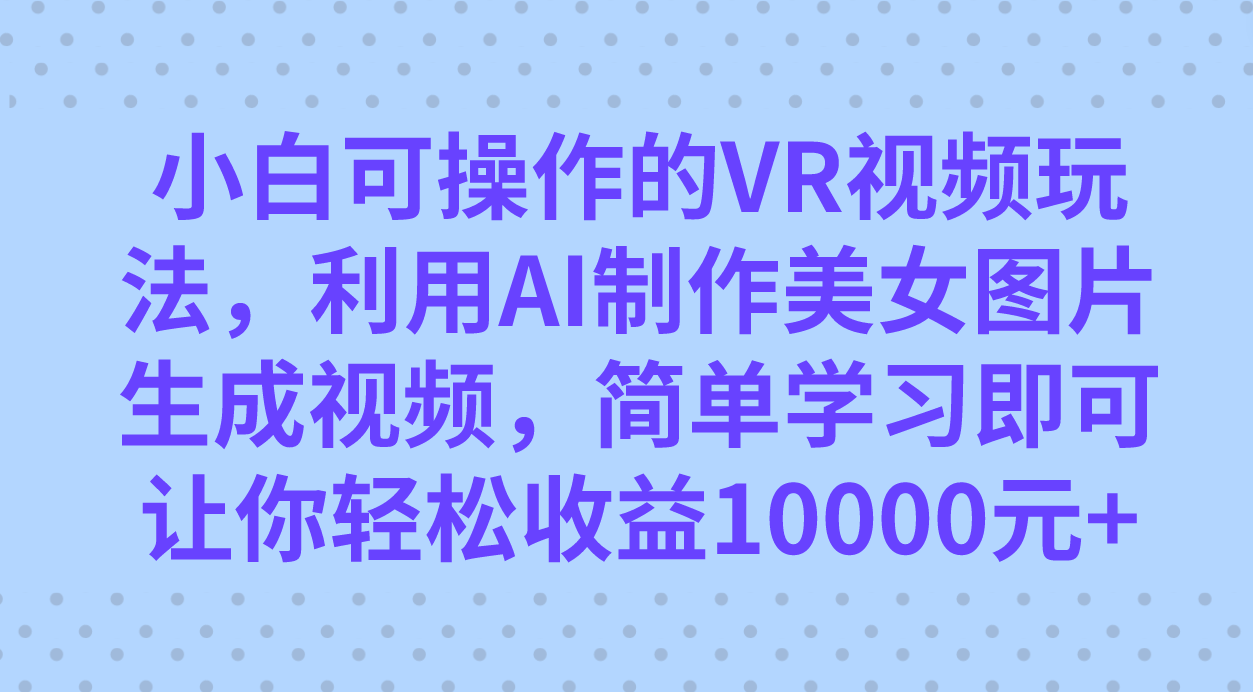 小白可操作的VR视频玩法，利用AI制作美女图片生成视频，你轻松收益10000+网赚项目-副业赚钱-互联网创业-独家轻创IP星泽云创
