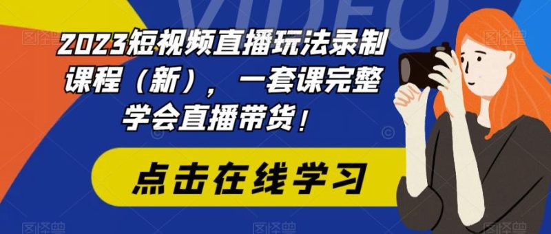 2023短视频直播玩法录制课程（新），一套课完整学会直播带货！网赚项目-副业赚钱-互联网创业-独家轻创IP星泽云创