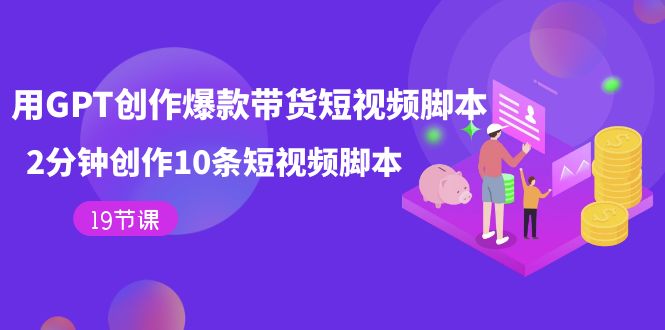 用GPT-创作爆款带货短视频脚本，2分钟创作10条短视频脚本（19节课）网赚项目-副业赚钱-互联网创业-独家轻创IP星泽云创