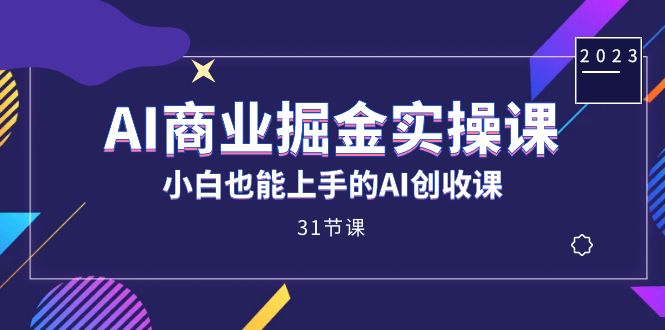 AI商业掘金实操课，小白也能上手的AI创收课（31课）网赚项目-副业赚钱-互联网创业-独家轻创IP星泽云创