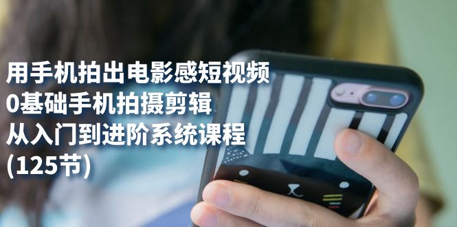 用手机拍出电影感短视频，0基础手机拍摄剪辑，从入门到进阶系统课程(125节)网赚项目-副业赚钱-互联网创业-独家轻创IP星泽云创