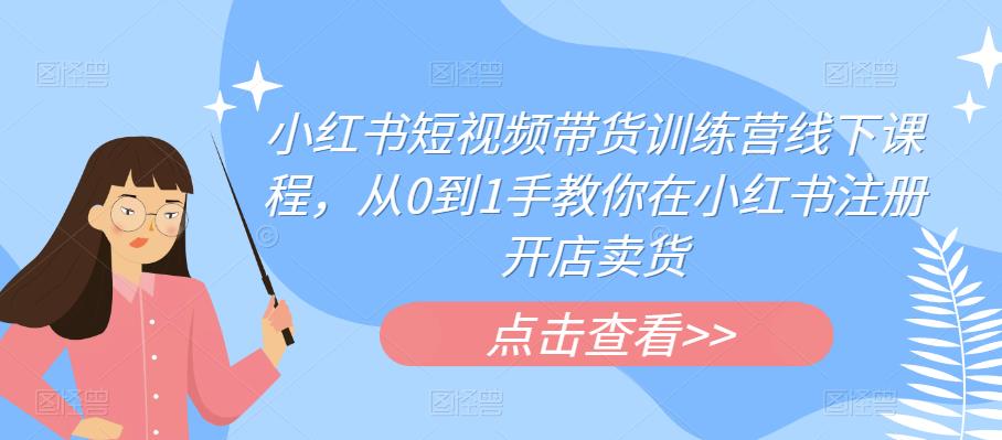 小红书短视频带货训练营线下课程，从0到1手教你在小红书注册开店卖货网赚项目-副业赚钱-互联网创业-独家轻创IP星泽云创
