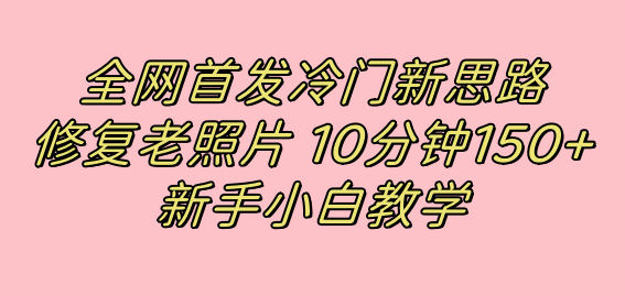 全网首发冷门新思路，修复老照片，10分钟收益150+，适合新手操作的项目网赚项目-副业赚钱-互联网创业-独家轻创IP星泽云创