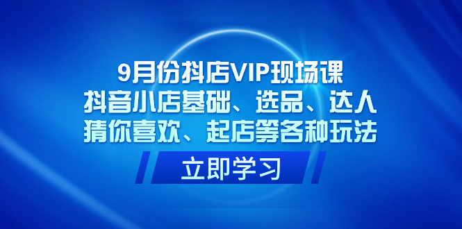 9月份抖店VIP现场课，抖音小店基础、选品、达人、猜你喜欢、起店等各种玩法网赚项目-副业赚钱-互联网创业-独家轻创IP星泽云创