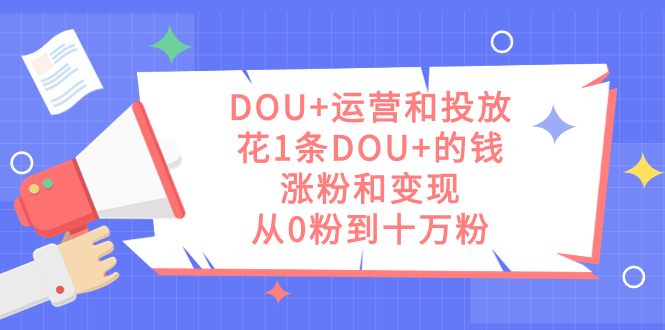 DOU+运营和投放，花1条DOU+的钱，涨粉和变现，从0粉到十万粉网赚项目-副业赚钱-互联网创业-独家轻创IP星泽云创
