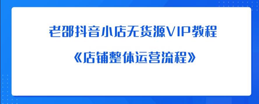 老邵抖音小店无货源VIP教程：《店铺整体运营流程》网赚项目-副业赚钱-互联网创业-独家轻创IP星泽云创
