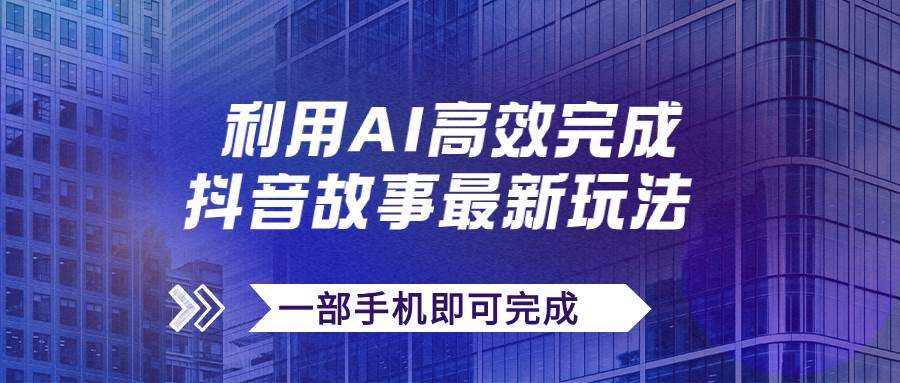抖音故事最新玩法，通过AI一键生成文案和视频，日收入500+一部手机即可完成网赚项目-副业赚钱-互联网创业-独家轻创IP星泽云创