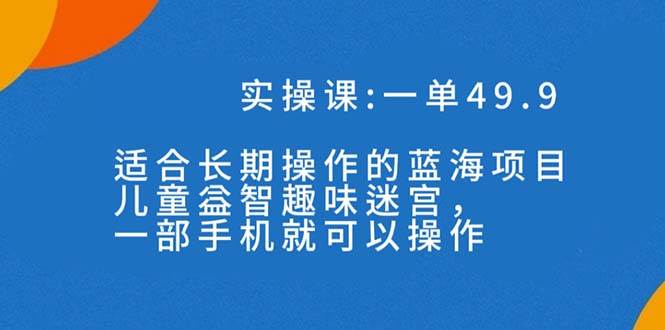 一单49.9长期蓝海项目，儿童益智趣味迷宫，一部网赚项目-副业赚钱-互联网创业-独家轻创IP星泽云创