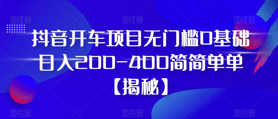 抖音开车项目，无门槛0基础日入200-400简简单单【揭秘】网赚项目-副业赚钱-互联网创业-独家轻创IP星泽云创