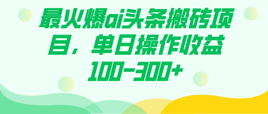 最火爆ai头条搬砖项目，单日操作收益100-300+网赚项目-副业赚钱-互联网创业-独家轻创IP星泽云创