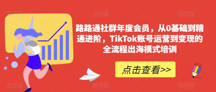 路路通社群年度会员，从0基础到精通进阶，TikTok账号运营到变现的全流程出海模式培训网赚项目-副业赚钱-互联网创业-独家轻创IP星泽云创