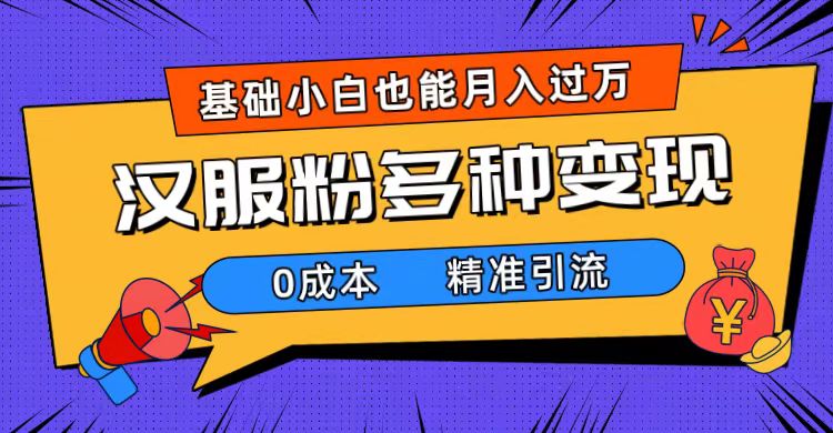 一部手机精准引流汉服粉，0成本多种变现方式，小白月入过万（附素材+工具）网赚项目-副业赚钱-互联网创业-独家轻创IP星泽云创