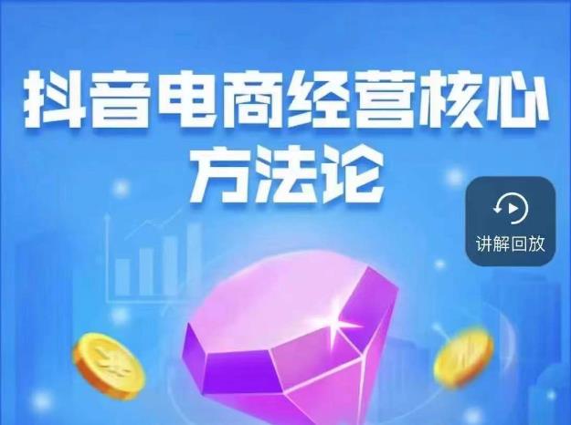 抖音电商经营核心方法论，18节课教你玩转直播带货，巨量学精品课网赚项目-副业赚钱-互联网创业-独家轻创IP星泽云创