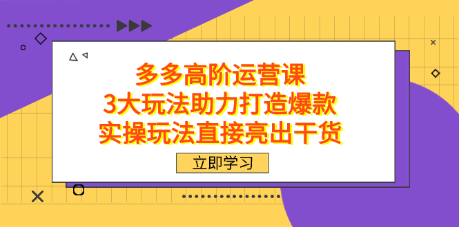 拼多多高阶·运营课，3大玩法助力打造爆款，实操玩法直接亮出干货网赚项目-副业赚钱-互联网创业-独家轻创IP星泽云创