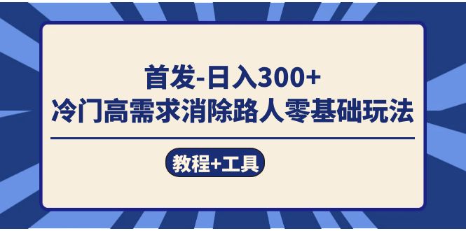首发日入300+  冷门高需求消除路人零基础玩法（教程+工具）网赚项目-副业赚钱-互联网创业-独家轻创IP星泽云创