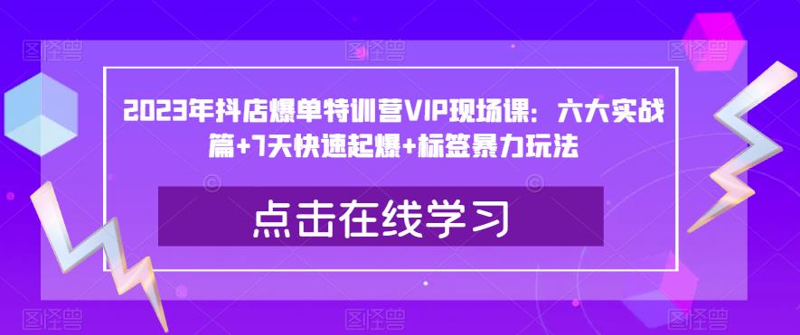 2023年抖店爆单特训营VIP现场课：六大实战篇+7天快速起爆+标签暴力玩法网赚项目-副业赚钱-互联网创业-独家轻创IP星泽云创
