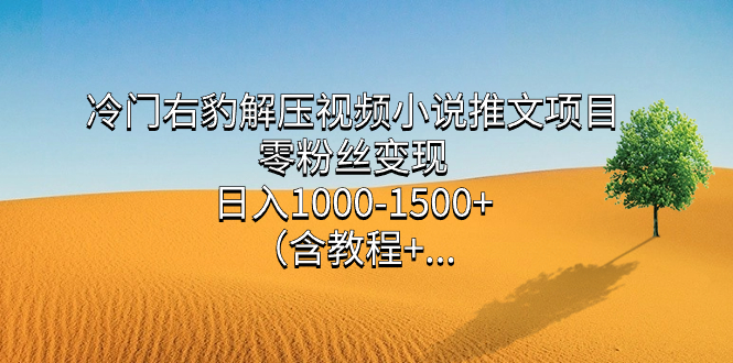 冷门右豹解压视频小说推文项目，零粉丝变现，日入1000-1500+（含教程）网赚项目-副业赚钱-互联网创业-独家轻创IP星泽云创