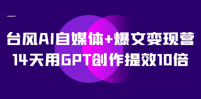 AI自媒体+爆文变现营，14天用GPT创作提效10倍（12节课）网赚项目-副业赚钱-互联网创业-独家轻创IP星泽云创