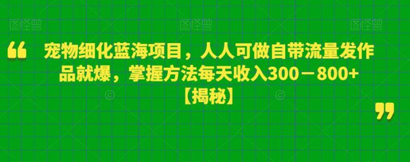 宠物细化蓝海项目，人人可做自带流量发作品就爆，掌握方法每天收入300－800+【揭秘】网赚项目-副业赚钱-互联网创业-独家轻创IP星泽云创