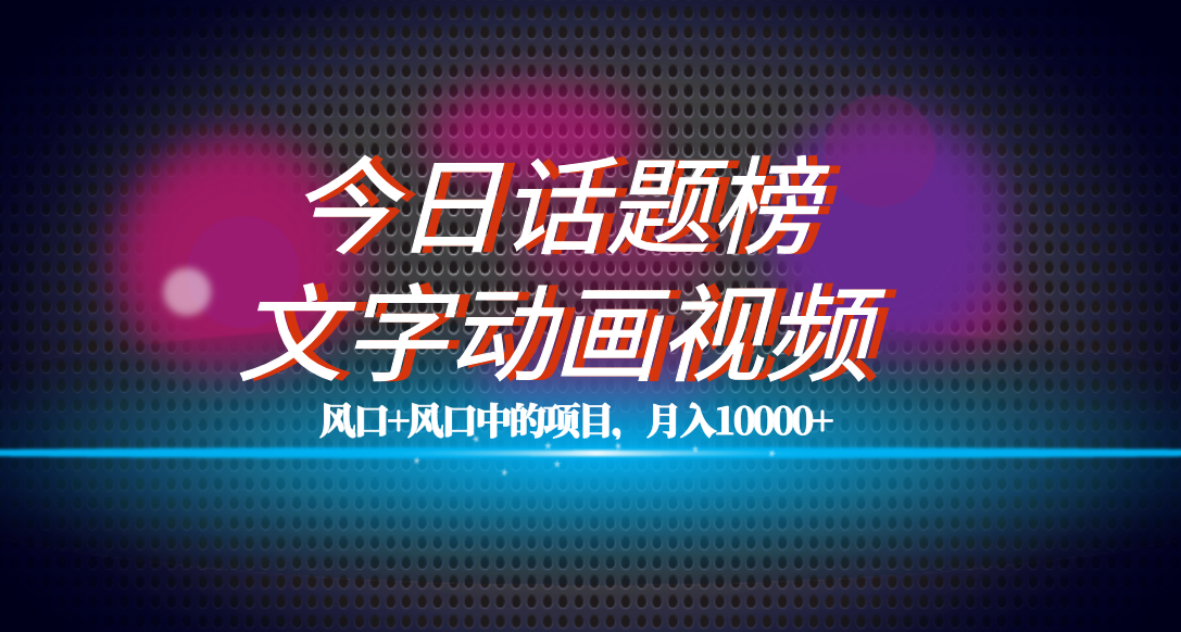 全网首发文字动画视频+今日话题2.0项目教程，平台扶持流量，月入五位数网赚项目-副业赚钱-互联网创业-独家轻创IP星泽云创