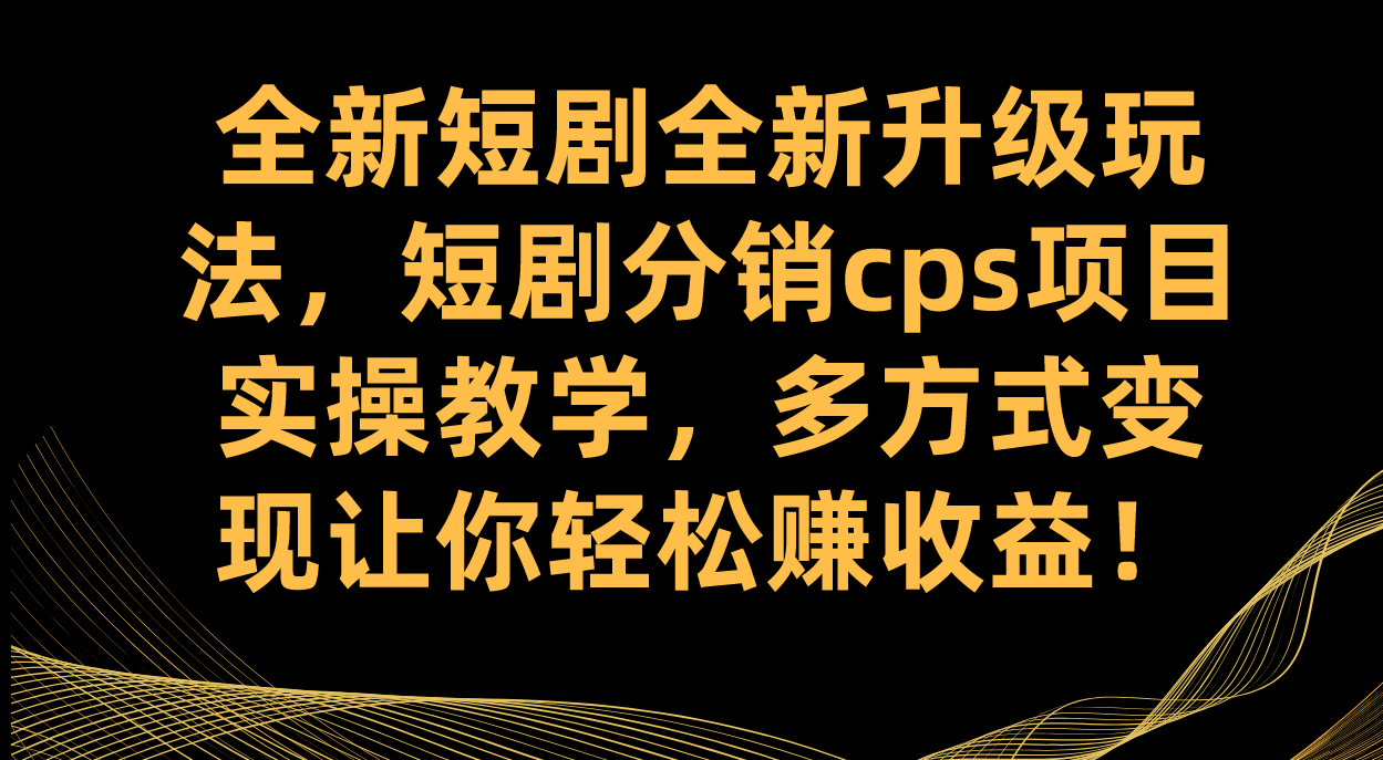 全新短剧全新升级玩法，短剧分销cps项目实操教学 多方式变现让你轻松赚收益网赚项目-副业赚钱-互联网创业-独家轻创IP星泽云创