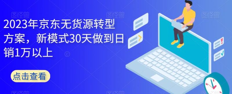 2023年京东无货源转型方案，新模式30天做到日销1万以上网赚项目-副业赚钱-互联网创业-独家轻创IP星泽云创