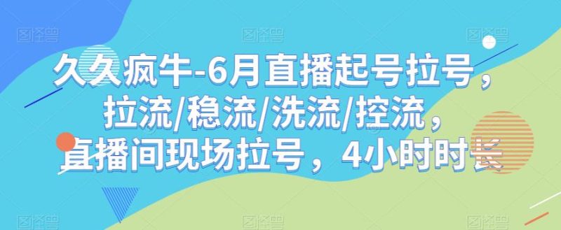 久久疯牛-6月直播起号拉号，拉流/稳流/洗流/控流，​直播间现场拉号，4小时时长网赚项目-副业赚钱-互联网创业-独家轻创IP星泽云创