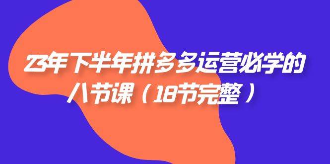 （7574期）23年下半年拼多多·运营必学的八节课（18节完整）网赚项目-副业赚钱-互联网创业-独家轻创IP星泽云创
