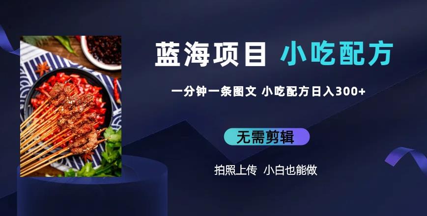 蓝海项目一分钟一条图文作品-日入300+小吃配方项目（附684G小吃配方）网赚项目-副业赚钱-互联网创业-独家轻创IP星泽云创