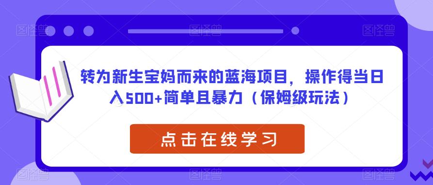 转为新生宝妈而来的蓝海项目，操作得当日入500+简单且暴力（保姆级玩法）【揭秘】网赚项目-副业赚钱-互联网创业-独家轻创IP星泽云创