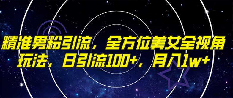 （7639期）精准男粉引流，全方位美女全视角玩法，日引流100+，月入1w网赚项目-副业赚钱-互联网创业-独家轻创IP星泽云创