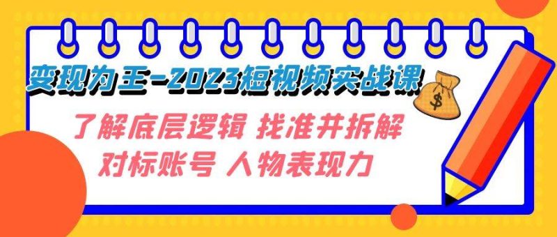 （7640期）变现·为王-2023短视频实战课 了解底层逻辑 找准并拆解对标账号 人物表现力网赚项目-副业赚钱-互联网创业-独家轻创IP星泽云创
