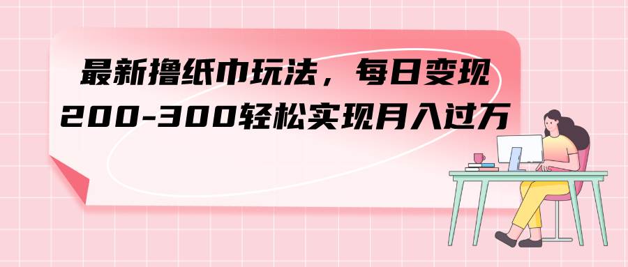 （7633期）最新撸纸巾玩法，每日变现 200-300轻松实现月入过方网赚项目-副业赚钱-互联网创业-独家轻创IP星泽云创