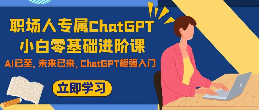 （7631期）职场人专属ChatGPT小白零基础进阶课，AI已至，未来已来，ChatGPT超强入门网赚项目-副业赚钱-互联网创业-独家轻创IP星泽云创