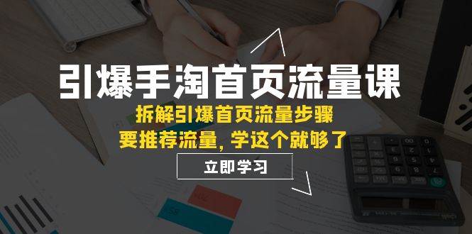 （7620期）引爆-手淘首页流量课：拆解引爆首页流量步骤，要推荐流量，学这个就够了网赚项目-副业赚钱-互联网创业-独家轻创IP星泽云创