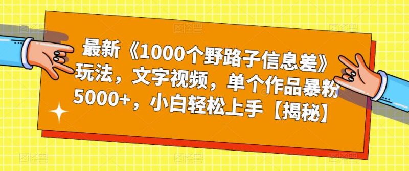 最新《1000个野路子信息差》玩法，文字视频，单个作品暴粉5000+，小白轻松上手【揭秘】网赚项目-副业赚钱-互联网创业-独家轻创IP星泽云创