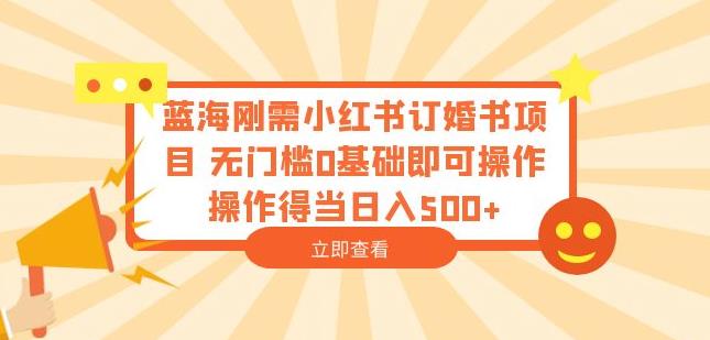 蓝海刚需小红书订婚书项目，无门槛0基础即可操作操作得当日入500+【揭秘】网赚项目-副业赚钱-互联网创业-独家轻创IP星泽云创